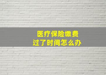 医疗保险缴费过了时间怎么办