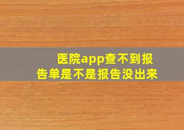 医院app查不到报告单是不是报告没出来