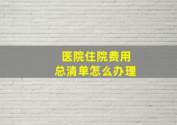 医院住院费用总清单怎么办理