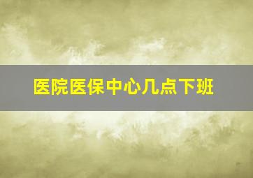 医院医保中心几点下班