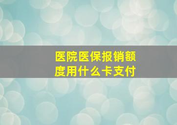 医院医保报销额度用什么卡支付