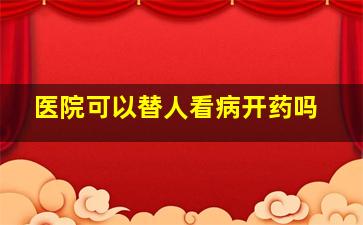 医院可以替人看病开药吗