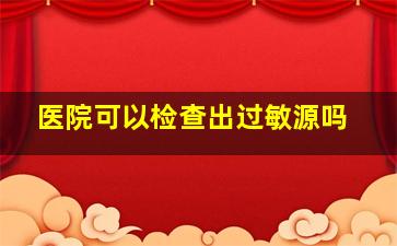 医院可以检查出过敏源吗