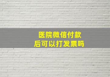 医院微信付款后可以打发票吗