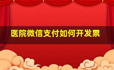 医院微信支付如何开发票