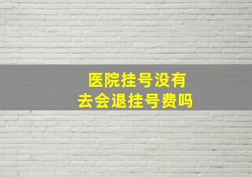 医院挂号没有去会退挂号费吗