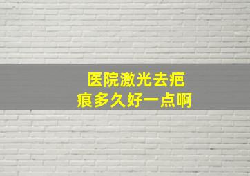 医院激光去疤痕多久好一点啊