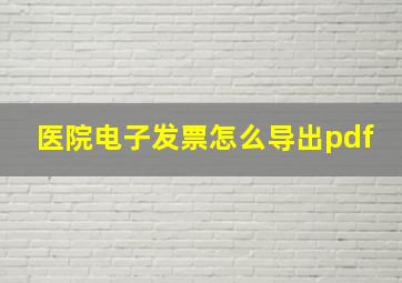 医院电子发票怎么导出pdf