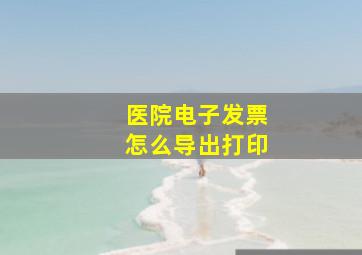 医院电子发票怎么导出打印