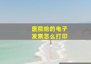 医院给的电子发票怎么打印