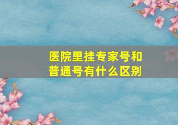 医院里挂专家号和普通号有什么区别