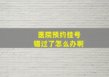 医院预约挂号错过了怎么办啊