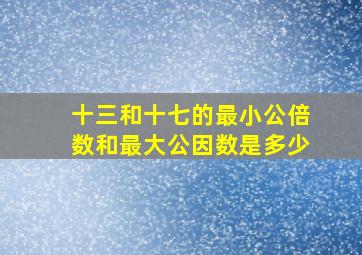 十三和十七的最小公倍数和最大公因数是多少