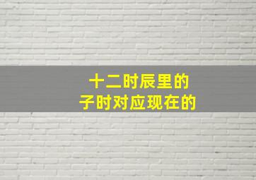 十二时辰里的子时对应现在的