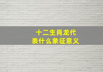 十二生肖龙代表什么象征意义