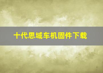 十代思域车机固件下载