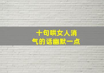 十句哄女人消气的话幽默一点