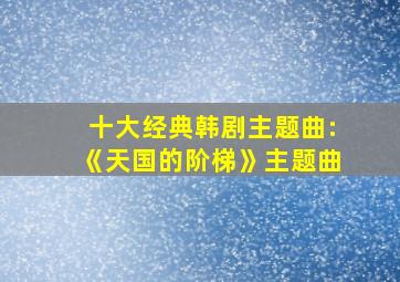 十大经典韩剧主题曲:《天国的阶梯》主题曲