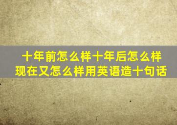 十年前怎么样十年后怎么样现在又怎么样用英语造十句话