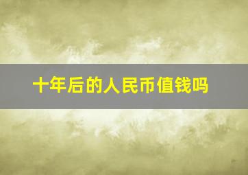 十年后的人民币值钱吗