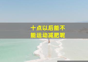 十点以后能不能运动减肥呢