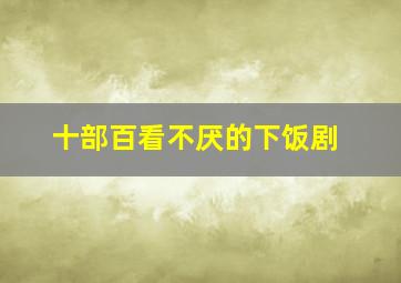 十部百看不厌的下饭剧