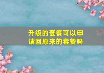 升级的套餐可以申请回原来的套餐吗