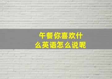 午餐你喜欢什么英语怎么说呢