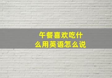 午餐喜欢吃什么用英语怎么说