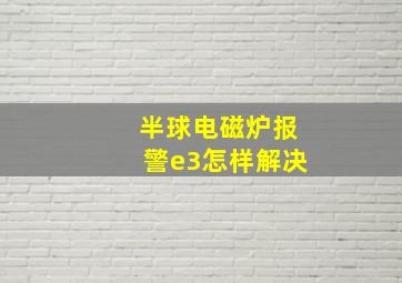 半球电磁炉报警e3怎样解决