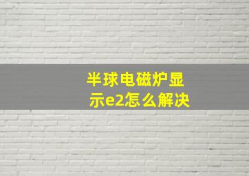 半球电磁炉显示e2怎么解决