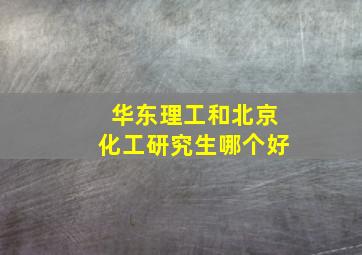 华东理工和北京化工研究生哪个好