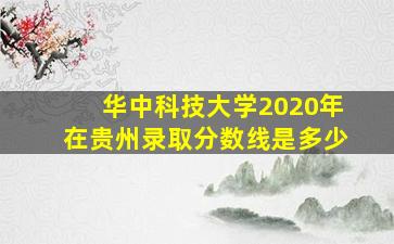 华中科技大学2020年在贵州录取分数线是多少