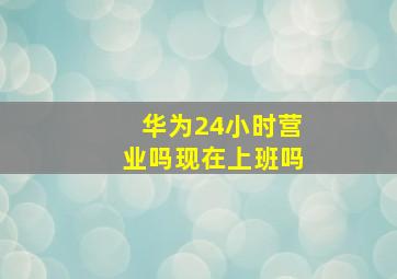 华为24小时营业吗现在上班吗