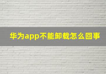 华为app不能卸载怎么回事