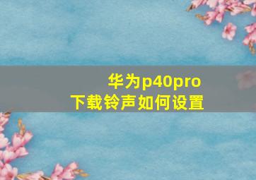 华为p40pro下载铃声如何设置