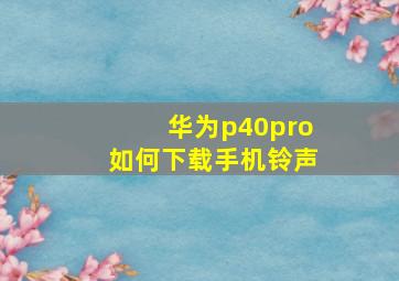 华为p40pro如何下载手机铃声