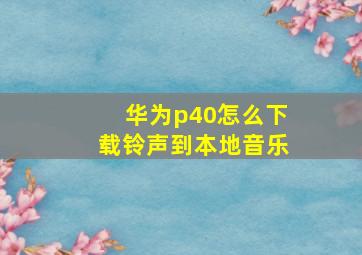 华为p40怎么下载铃声到本地音乐