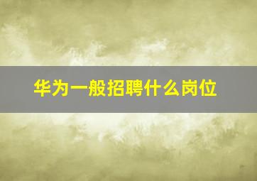 华为一般招聘什么岗位