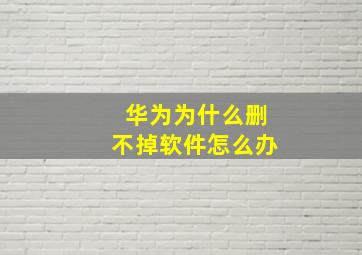 华为为什么删不掉软件怎么办