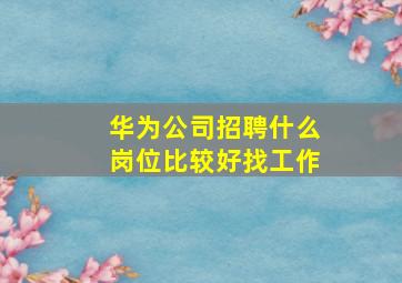 华为公司招聘什么岗位比较好找工作