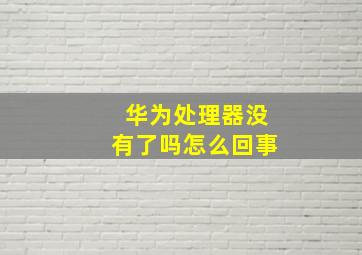 华为处理器没有了吗怎么回事