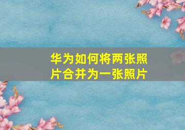 华为如何将两张照片合并为一张照片