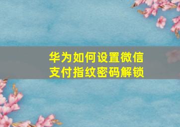 华为如何设置微信支付指纹密码解锁