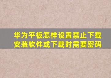 华为平板怎样设置禁止下载安装软件或下载时需要密码