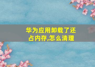 华为应用卸载了还占内存,怎么清理