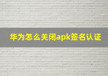 华为怎么关闭apk签名认证