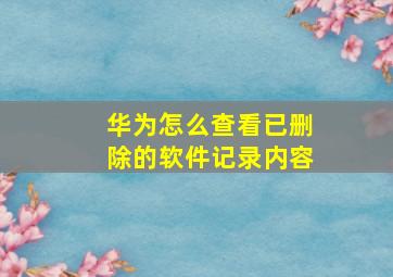 华为怎么查看已删除的软件记录内容