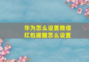 华为怎么设置微信红包提醒怎么设置