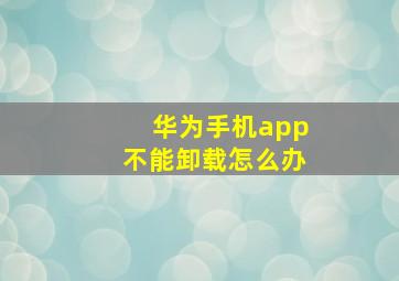 华为手机app不能卸载怎么办